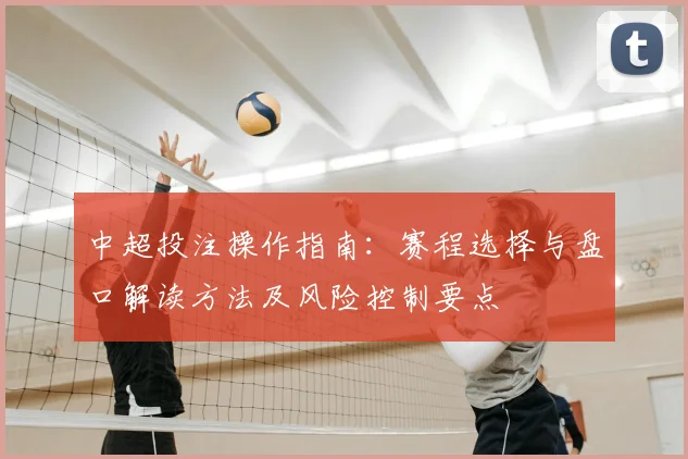 中超投注操作指南：赛程选择与盘口解读方法及风险控制要点