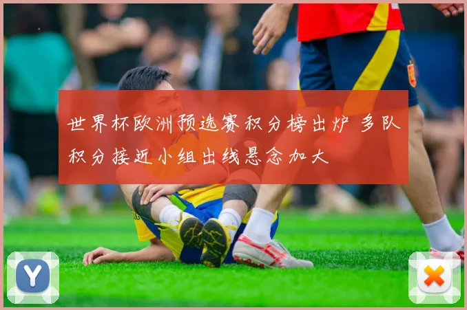 世界杯欧洲预选赛积分榜出炉 多队积分接近小组出线悬念加大