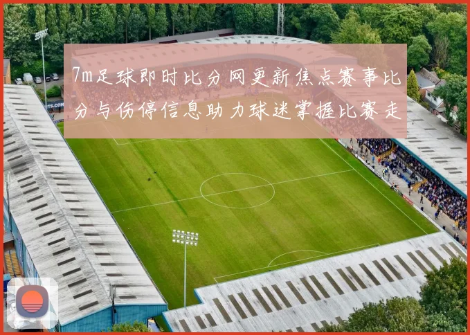 7m足球即时比分网更新焦点赛事比分与伤停信息助力球迷掌握比赛走势