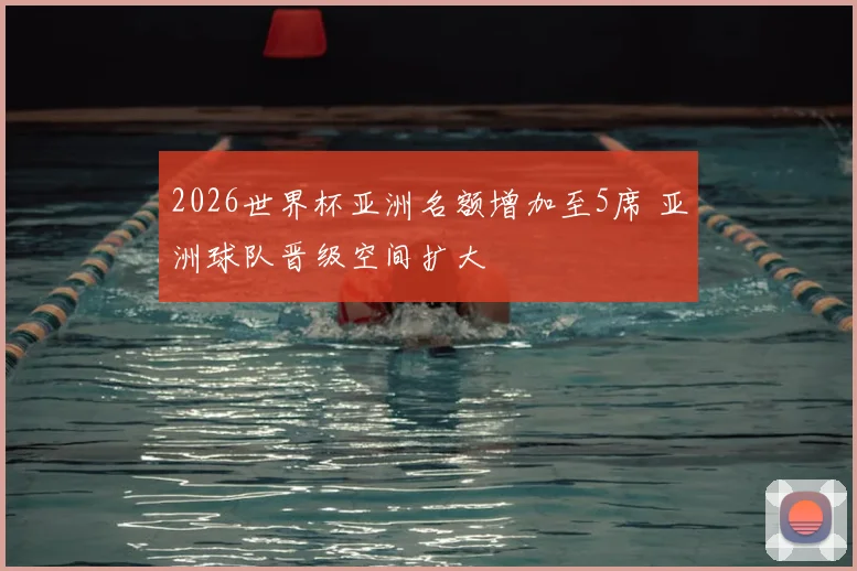 2026世界杯亚洲名额增加至5席 亚洲球队晋级空间扩大