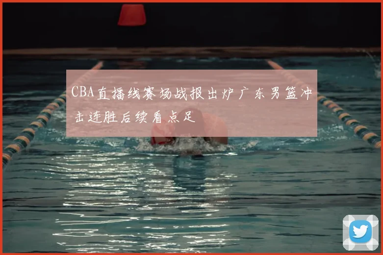 CBA直播线赛场战报出炉广东男篮冲击连胜后续看点足