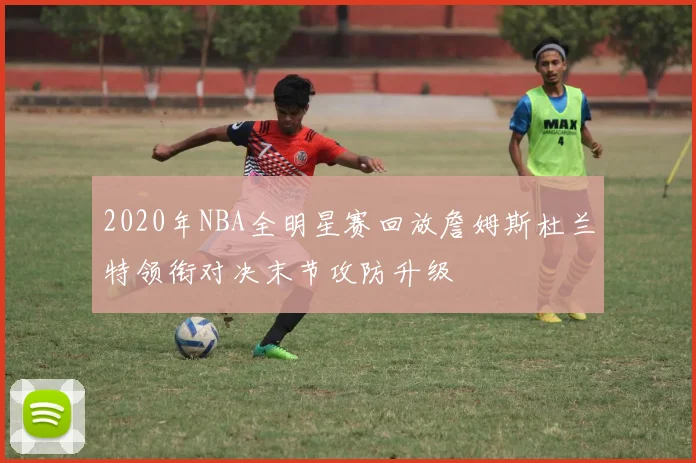 2020年NBA全明星赛回放詹姆斯杜兰特领衔对决末节攻防升级