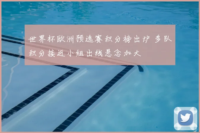 世界杯欧洲预选赛积分榜出炉 多队积分接近小组出线悬念加大