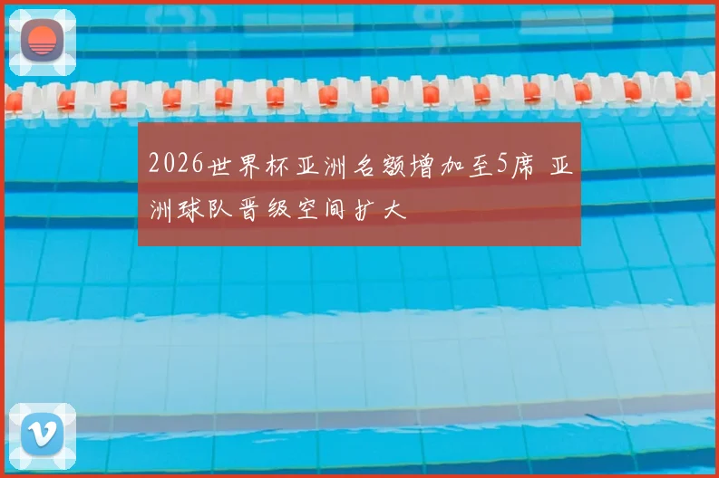 2026世界杯亚洲名额增加至5席 亚洲球队晋级空间扩大