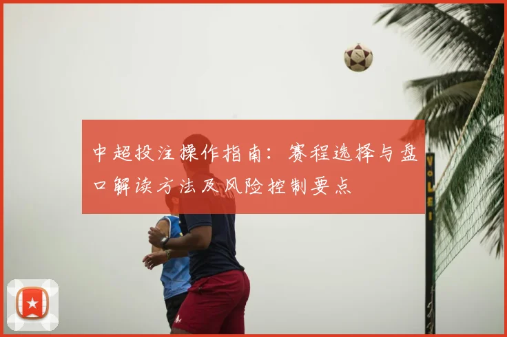 中超投注操作指南：赛程选择与盘口解读方法及风险控制要点