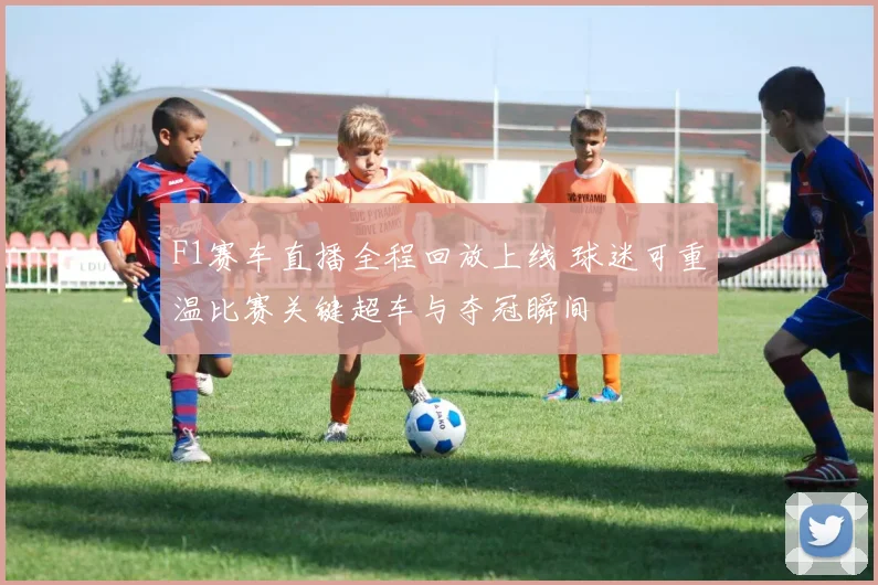 F1赛车直播全程回放上线 球迷可重温比赛关键超车与夺冠瞬间