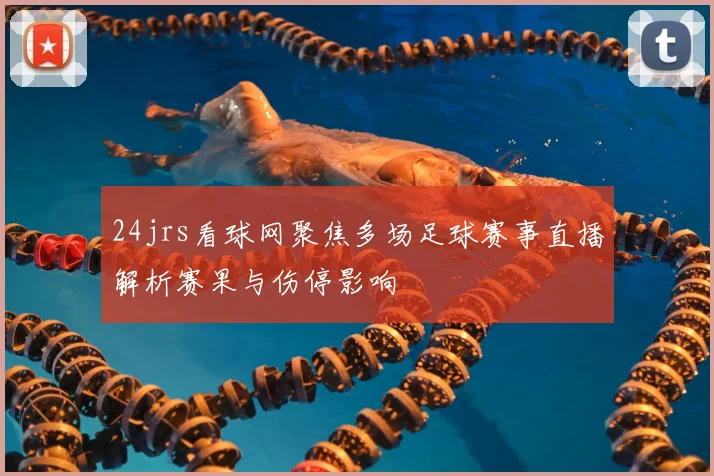 24jrs看球网聚焦多场足球赛事直播解析赛果与伤停影响