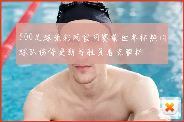 500足球竞彩网官网赛前世界杯热门球队伤停更新与胜负看点解析