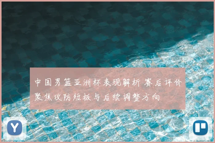 中国男篮亚洲杯表现解析 赛后评价聚焦攻防短板与后续调整方向