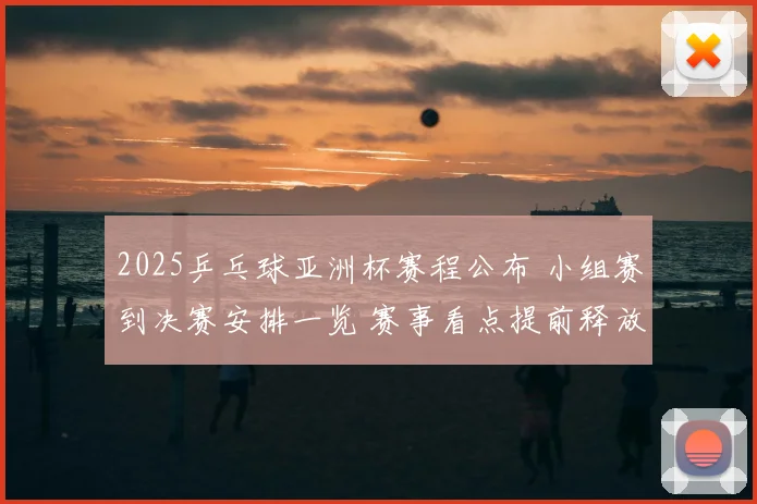 2025乒乓球亚洲杯赛程公布 小组赛到决赛安排一览 赛事看点提前释放