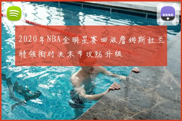 2020年NBA全明星赛回放詹姆斯杜兰特领衔对决末节攻防升级