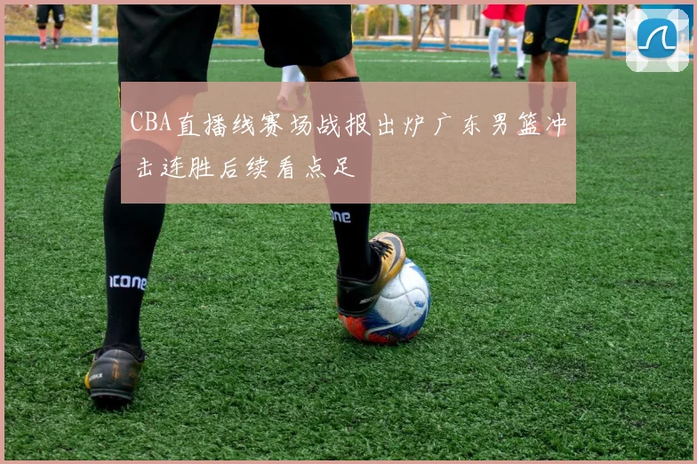 CBA直播线赛场战报出炉广东男篮冲击连胜后续看点足