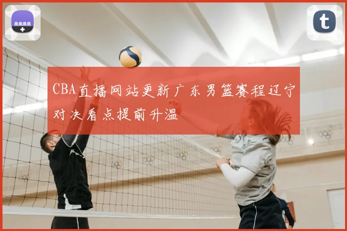 CBA直播网站更新广东男篮赛程辽宁对决看点提前升温