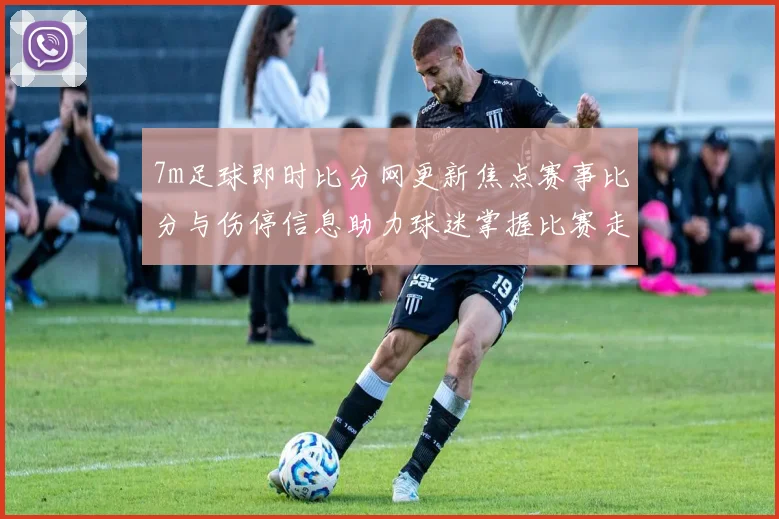 7m足球即时比分网更新焦点赛事比分与伤停信息助力球迷掌握比赛走势