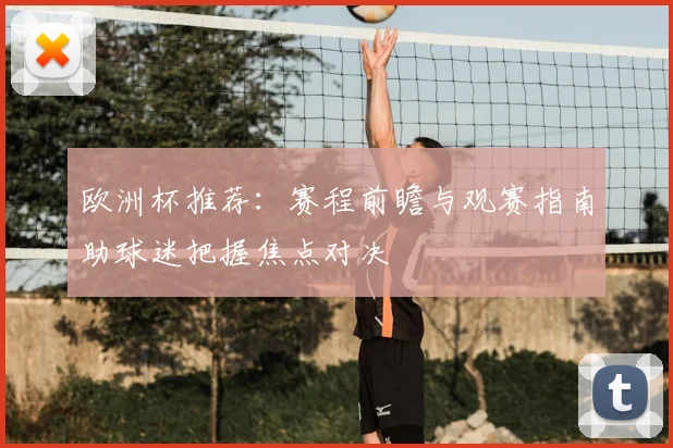 欧洲杯推荐：赛程前瞻与观赛指南助球迷把握焦点对决