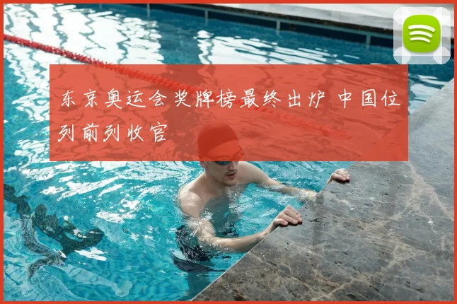 东京奥运会奖牌榜最终出炉 中国位列前列收官
