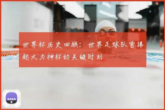 世界杯历史回顾：世界足球队曾捧起大力神杯的关键时刻