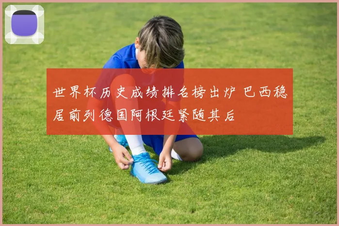 世界杯历史成绩排名榜出炉 巴西稳居前列德国阿根廷紧随其后