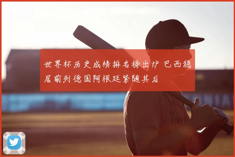 世界杯历史成绩排名榜出炉 巴西稳居前列德国阿根廷紧随其后