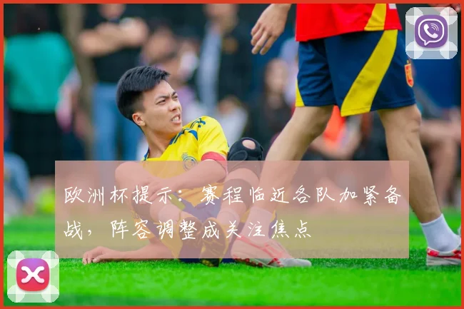 欧洲杯提示：赛程临近各队加紧备战，阵容调整成关注焦点