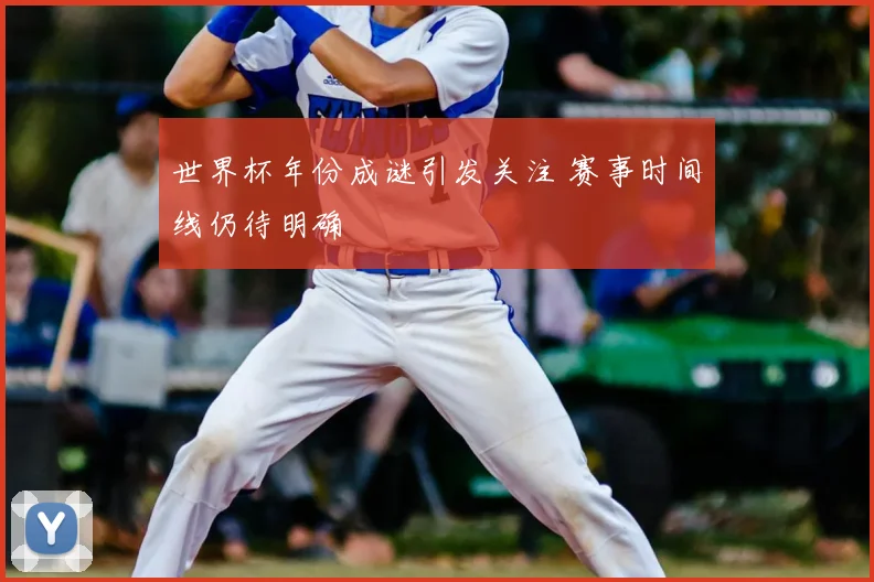 世界杯年份成谜引发关注 赛事时间线仍待明确
