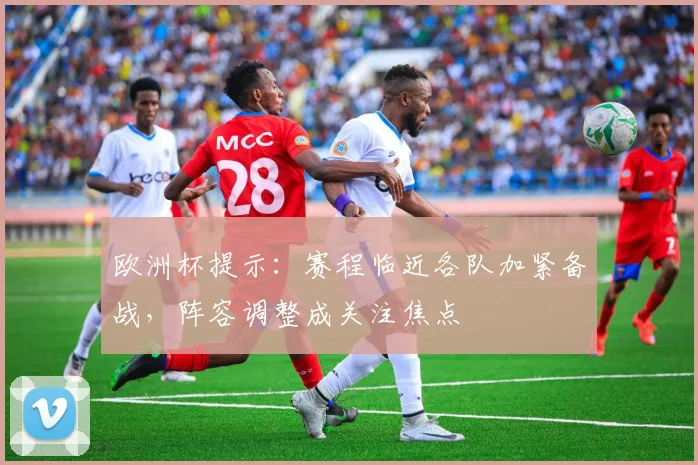 欧洲杯提示：赛程临近各队加紧备战，阵容调整成关注焦点