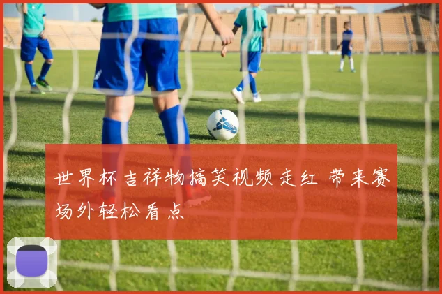 世界杯吉祥物搞笑视频走红 带来赛场外轻松看点