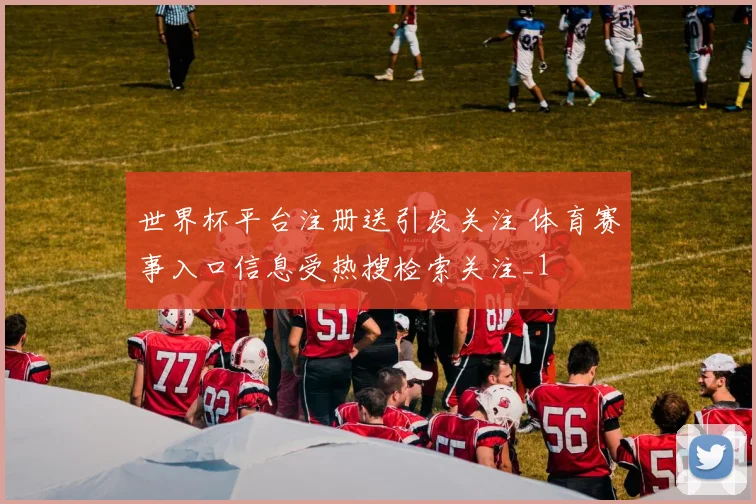 世界杯平台注册送引发关注 体育赛事入口信息受热搜检索关注_1