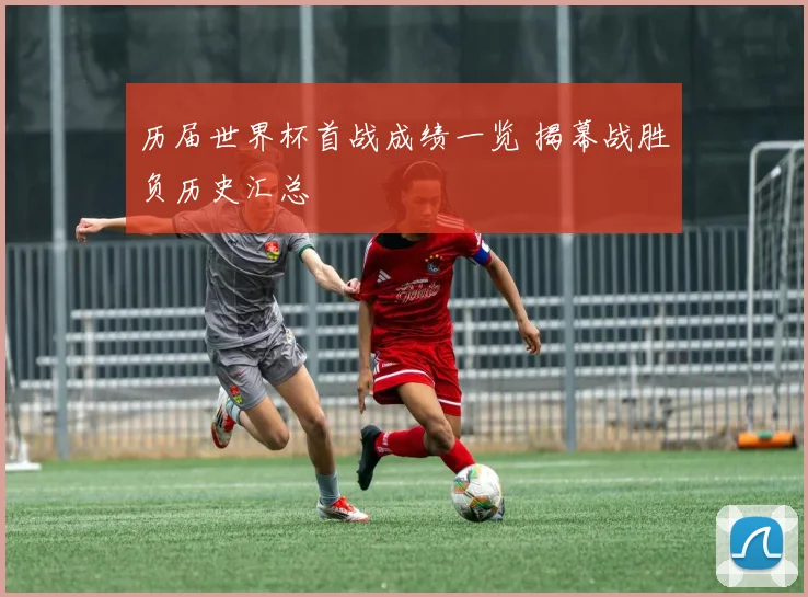 历届世界杯首战成绩一览 揭幕战胜负历史汇总