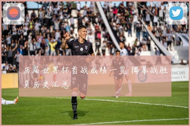 历届世界杯首战成绩一览 揭幕战胜负历史汇总
