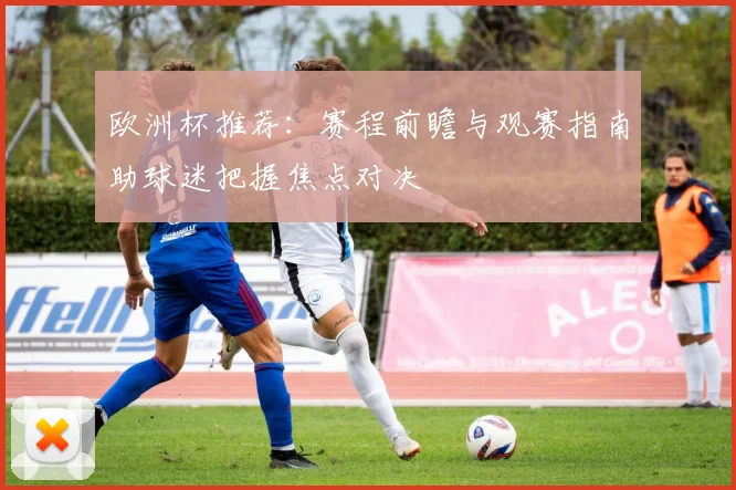 欧洲杯推荐：赛程前瞻与观赛指南助球迷把握焦点对决