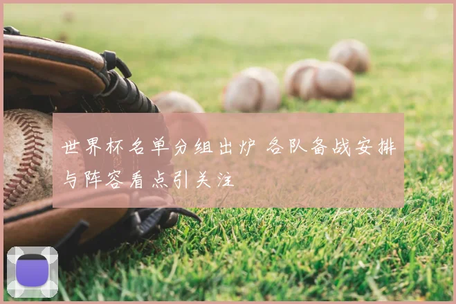 世界杯名单分组出炉 各队备战安排与阵容看点引关注