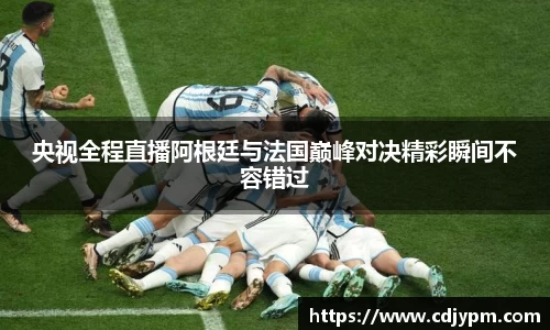 央视全程直播阿根廷与法国巅峰对决精彩瞬间不容错过