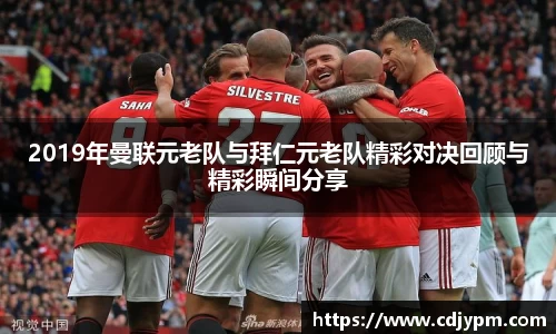2019年曼联元老队与拜仁元老队精彩对决回顾与精彩瞬间分享